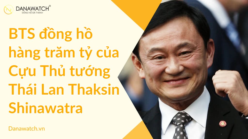 BTS đồng hồ hàng trăm tỷ của Cựu Thủ tướng Thái Lan Thaksin Shinawatra