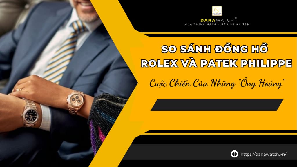 So Sánh Đồng Hồ Rolex Và Patek Philippe: Cuộc Chiến Của Những “Ông Hoàng”