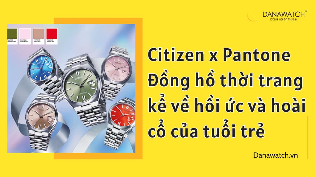 Citizen x Pantone – Đồng hồ thời trang kể về hồi ức và hoài cổ của tuổi trẻ